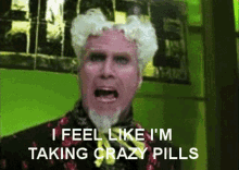 i feel like im taking crazy pills.gif