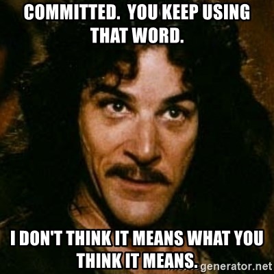 committed-you-keep-using-that-word-i-dont-think-it-means-what-you-think-it-means.jpg